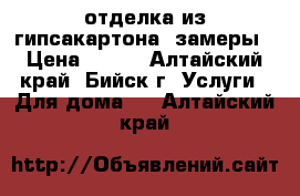 отделка из гипсакартона ,замеры › Цена ­ 200 - Алтайский край, Бийск г. Услуги » Для дома   . Алтайский край